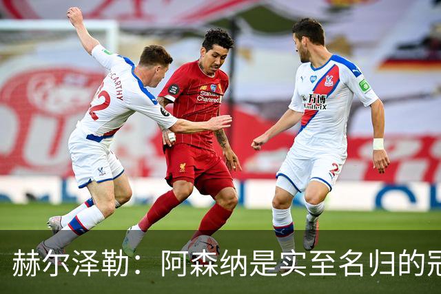 赫尔泽勒：阿森纳是实至名归的冠军，他们可能有英格兰最强阵容