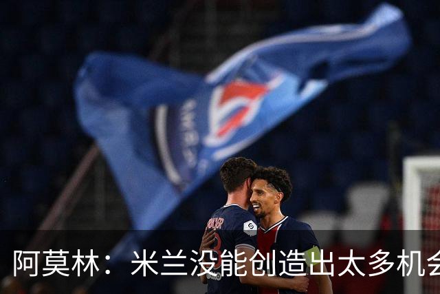 阿莫林：米兰没能创造出太多机会，拉比奥疲劳而莫雷拉两天没训练